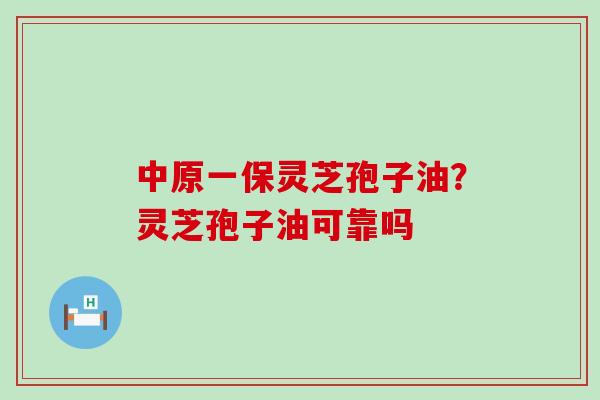 中原一保灵芝孢子油？灵芝孢子油可靠吗