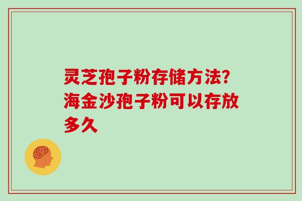 灵芝孢子粉存储方法？海金沙孢子粉可以存放多久