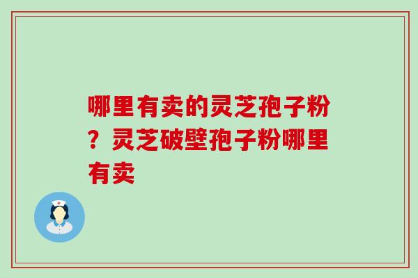 哪里有卖的灵芝孢子粉？灵芝破壁孢子粉哪里有卖