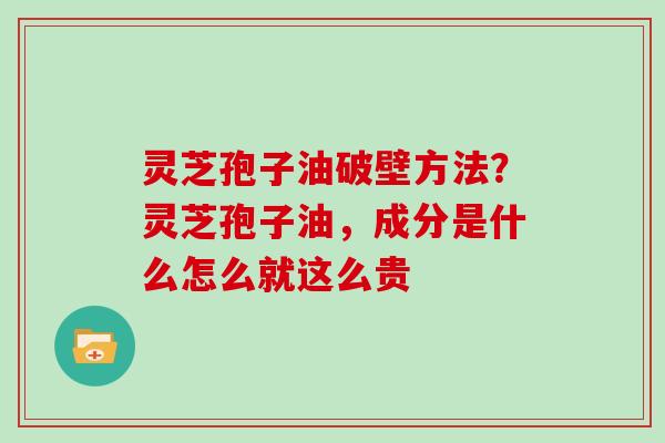 灵芝孢子油破壁方法？灵芝孢子油，成分是什么怎么就这么贵