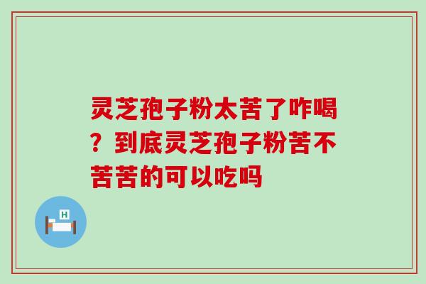 灵芝孢子粉太苦了咋喝？到底灵芝孢子粉苦不苦苦的可以吃吗