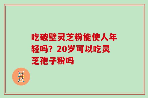 吃破壁灵芝粉能使人年轻吗？20岁可以吃灵芝孢子粉吗