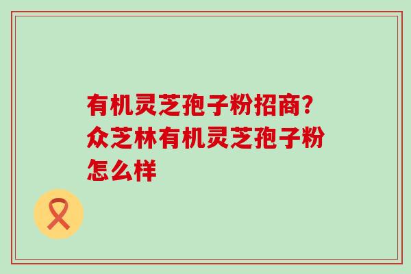 有机灵芝孢子粉招商？众芝林有机灵芝孢子粉怎么样