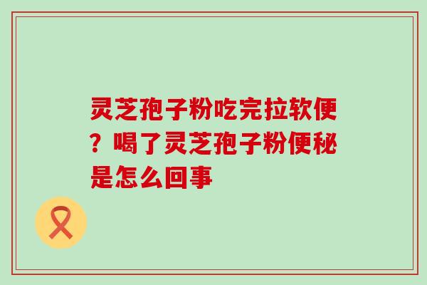 灵芝孢子粉吃完拉软便？喝了灵芝孢子粉是怎么回事