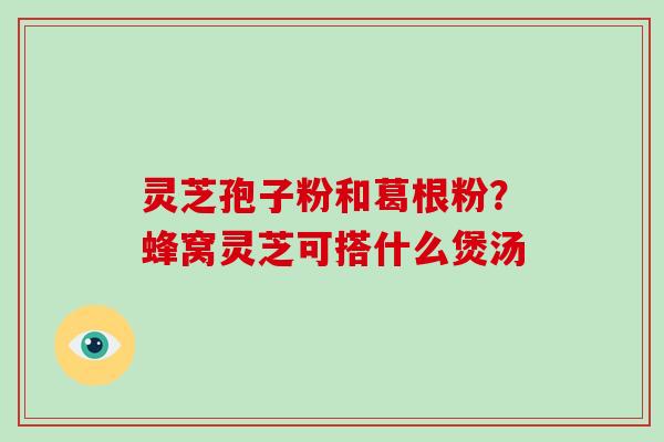 灵芝孢子粉和葛根粉？蜂窝灵芝可搭什么煲汤