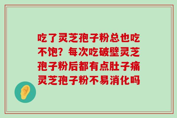 吃了灵芝孢子粉总也吃不饱？每次吃破壁灵芝孢子粉后都有点肚子痛灵芝孢子粉不易消化吗