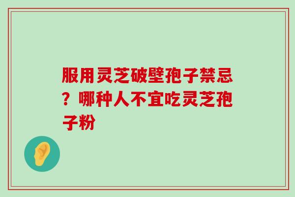 服用灵芝破壁孢子禁忌？哪种人不宜吃灵芝孢子粉