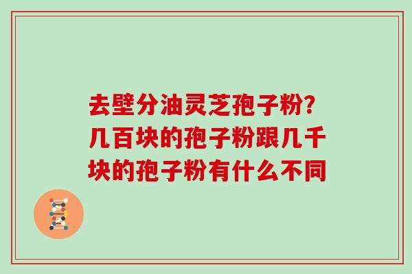 去壁分油灵芝孢子粉？几百块的孢子粉跟几千块的孢子粉有什么不同