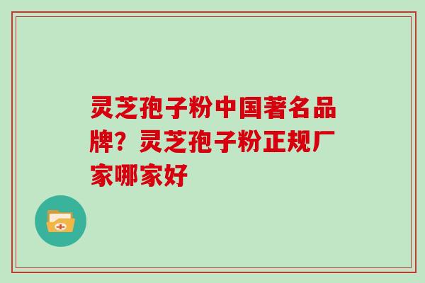 灵芝孢子粉中国著名品牌？灵芝孢子粉正规厂家哪家好