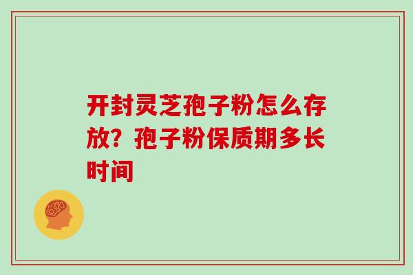 开封灵芝孢子粉怎么存放？孢子粉保质期多长时间