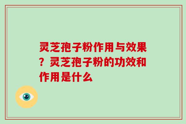 灵芝孢子粉作用与效果？灵芝孢子粉的功效和作用是什么