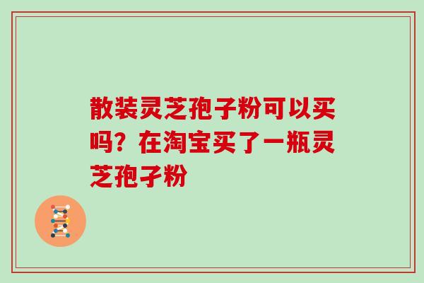 散装灵芝孢子粉可以买吗？在淘宝买了一瓶灵芝孢孑粉