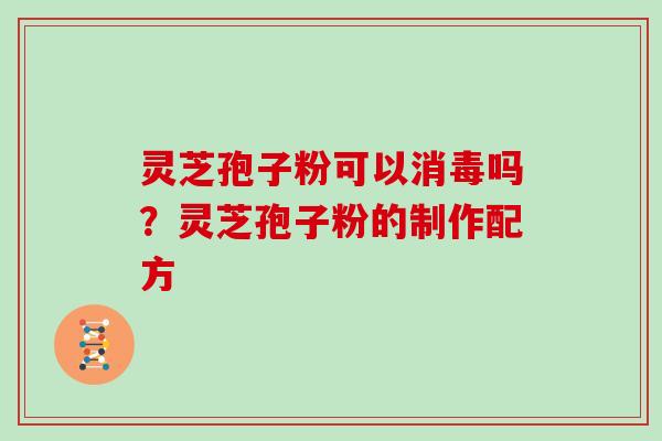 灵芝孢子粉可以消毒吗？灵芝孢子粉的制作配方