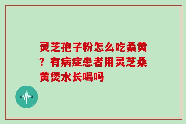 灵芝孢子粉怎么吃桑黄？有症患者用灵芝桑黄煲水长喝吗