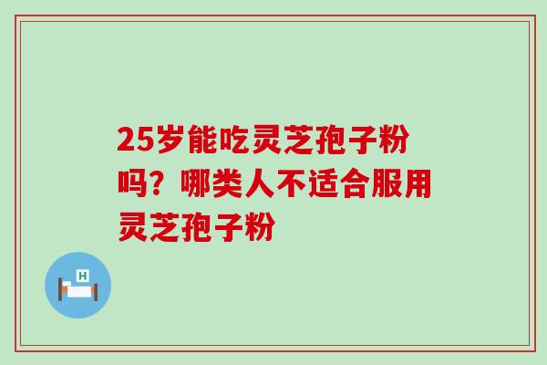 25岁能吃灵芝孢子粉吗？哪类人不适合服用灵芝孢子粉