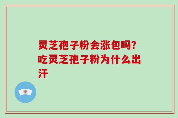 灵芝孢子粉会涨包吗？吃灵芝孢子粉为什么出汗