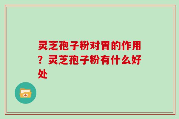 灵芝孢子粉对胃的作用？灵芝孢子粉有什么好处