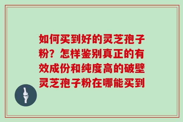 如何买到好的灵芝孢子粉？怎样鉴别真正的有效成份和纯度高的破壁灵芝孢子粉在哪能买到