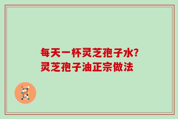 每天一杯灵芝孢子水？灵芝孢子油正宗做法