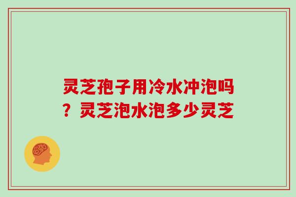 灵芝孢子用冷水冲泡吗？灵芝泡水泡多少灵芝