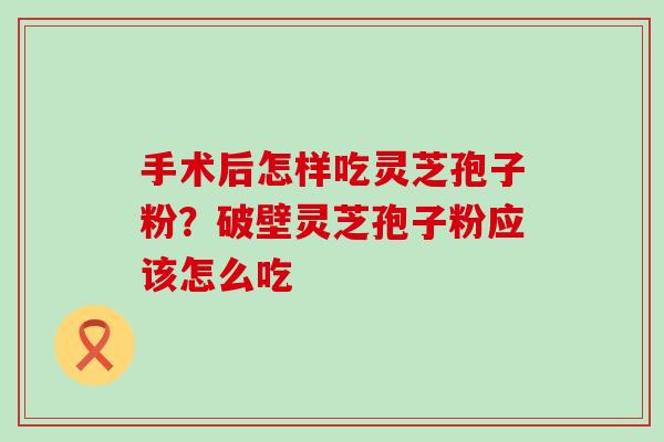 手术后怎样吃灵芝孢子粉？破壁灵芝孢子粉应该怎么吃