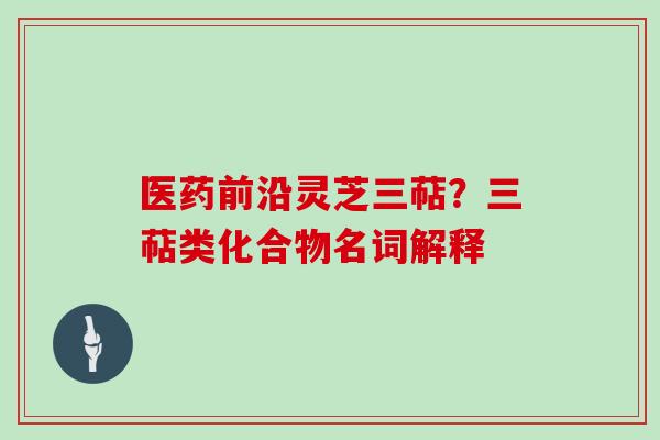 医药前沿灵芝三萜？三萜类化合物名词解释