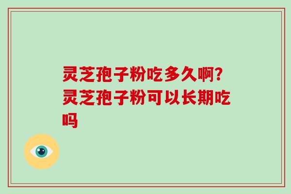 灵芝孢子粉吃多久啊？灵芝孢子粉可以长期吃吗