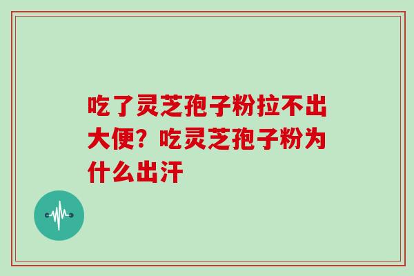 吃了灵芝孢子粉拉不出大便？吃灵芝孢子粉为什么出汗