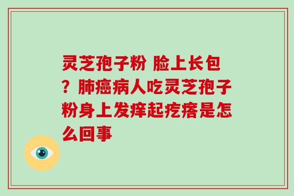 灵芝孢子粉 脸上长包？人吃灵芝孢子粉身上发痒起疙瘩是怎么回事