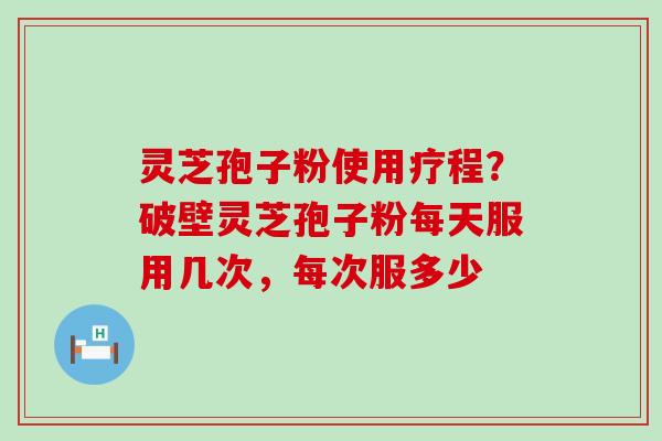 灵芝孢子粉使用疗程？破壁灵芝孢子粉每天服用几次，每次服多少