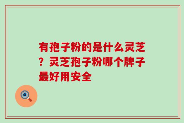 有孢子粉的是什么灵芝？灵芝孢子粉哪个牌子好用安全