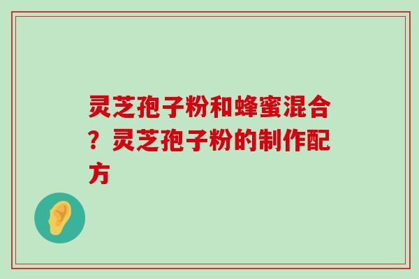 灵芝孢子粉和蜂蜜混合？灵芝孢子粉的制作配方