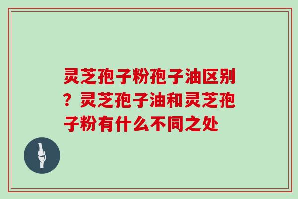 灵芝孢子粉孢子油区别？灵芝孢子油和灵芝孢子粉有什么不同之处