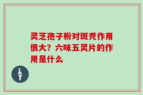 灵芝孢子粉对斑秃作用很大？六味五灵片的作用是什么