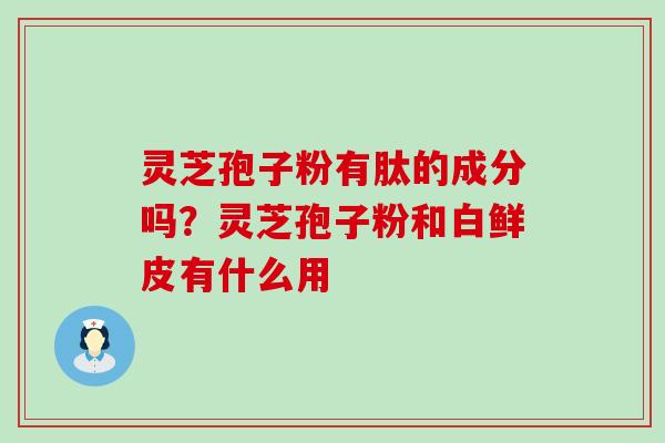 灵芝孢子粉有肽的成分吗？灵芝孢子粉和白鲜皮有什么用