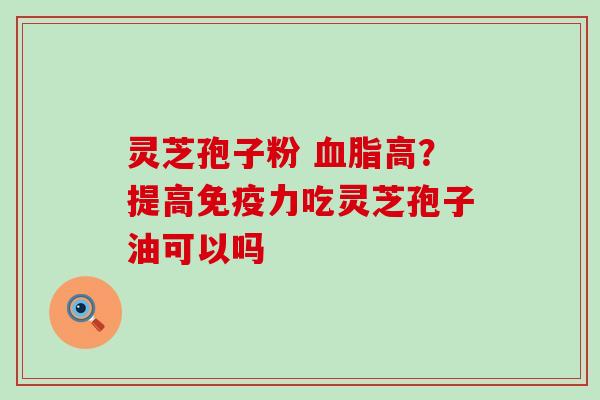 灵芝孢子粉 高？提高免疫力吃灵芝孢子油可以吗