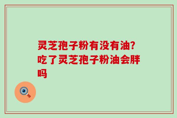 灵芝孢子粉有没有油？吃了灵芝孢子粉油会胖吗