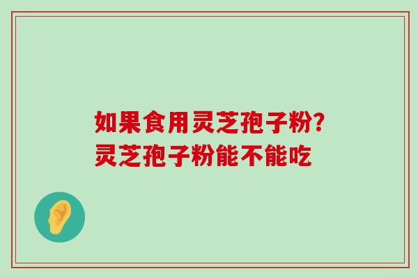 如果食用灵芝孢子粉？灵芝孢子粉能不能吃