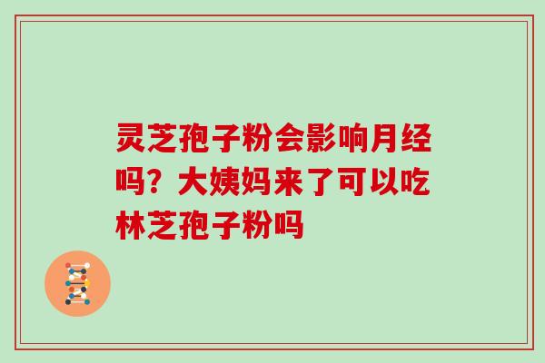 灵芝孢子粉会影响吗？大姨妈来了可以吃林芝孢子粉吗