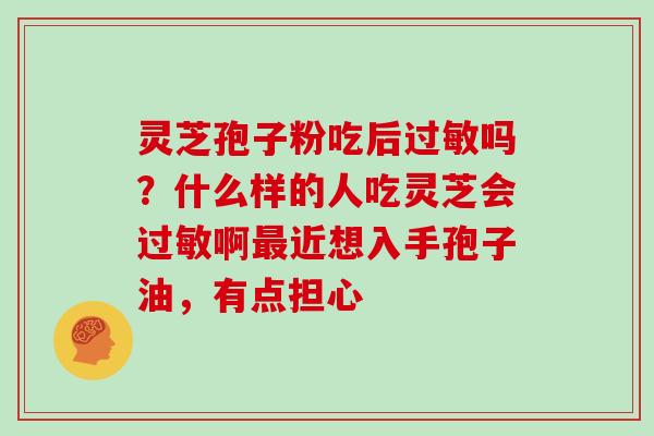 灵芝孢子粉吃后吗？什么样的人吃灵芝会啊近想入手孢子油，有点担心