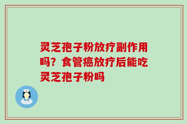 灵芝孢子粉副作用吗？食管后能吃灵芝孢子粉吗