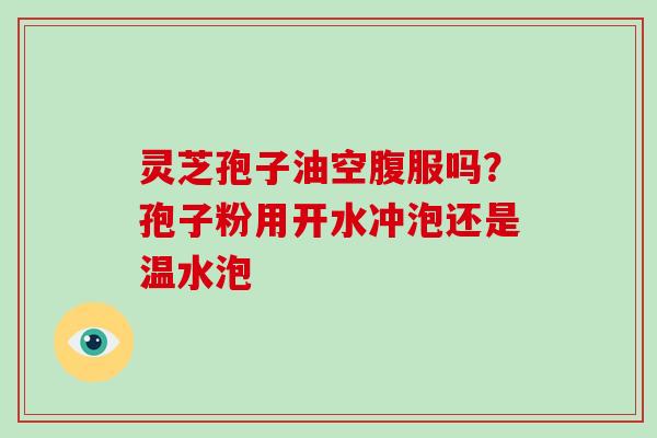 灵芝孢子油空腹服吗？孢子粉用开水冲泡还是温水泡