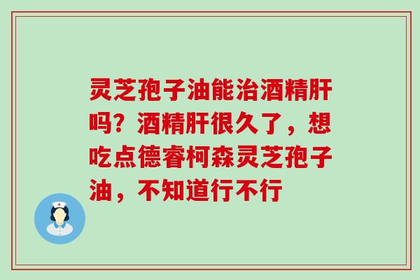 灵芝孢子油能酒精吗？酒精很久了，想吃点德睿柯森灵芝孢子油，不知道行不行