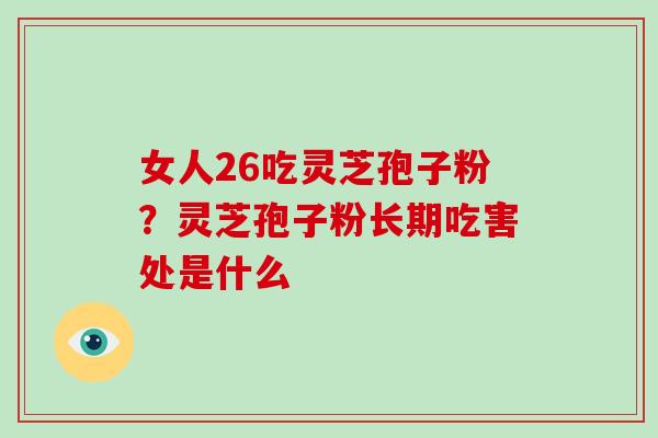 女人26吃灵芝孢子粉？灵芝孢子粉长期吃害处是什么