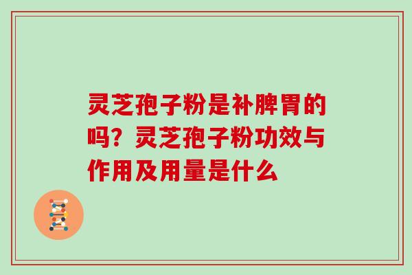 灵芝孢子粉是补脾胃的吗？灵芝孢子粉功效与作用及用量是什么