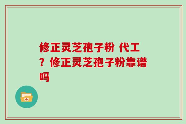 修正灵芝孢子粉 代工？修正灵芝孢子粉靠谱吗