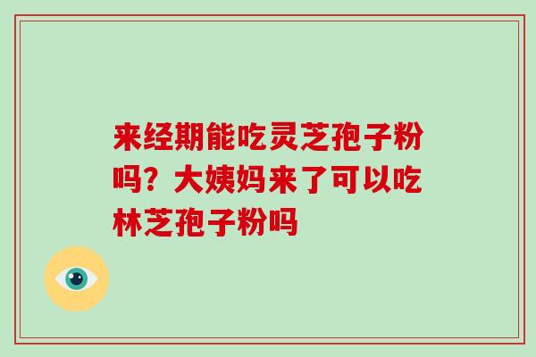 来经期能吃灵芝孢子粉吗？大姨妈来了可以吃林芝孢子粉吗