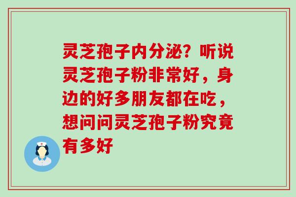 灵芝孢子内分泌？听说灵芝孢子粉非常好，身边的好多朋友都在吃，想问问灵芝孢子粉究竟有多好