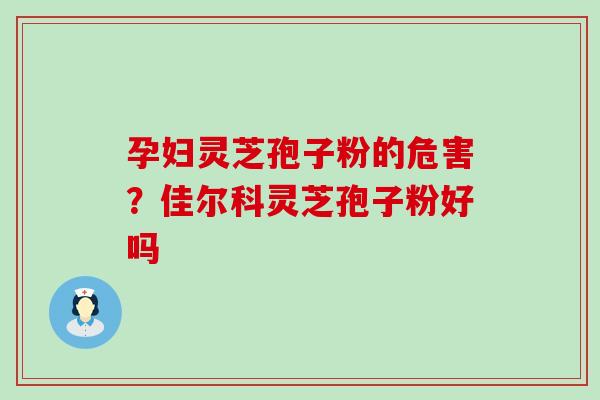 孕妇灵芝孢子粉的危害？佳尔科灵芝孢子粉好吗