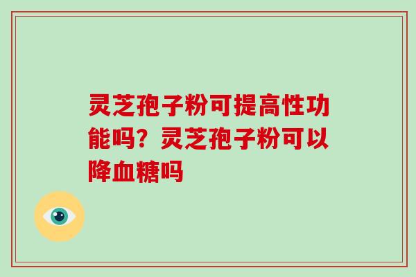 灵芝孢子粉可提高性功能吗？灵芝孢子粉可以降吗